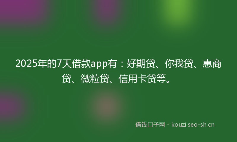 2025年的7天借款app有：好期贷、你我贷、惠商贷、微粒贷、信用卡贷等。