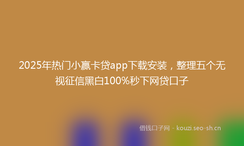 2025年热门小赢卡贷app下载安装，整理五个无视征信黑白100%秒下网贷口子