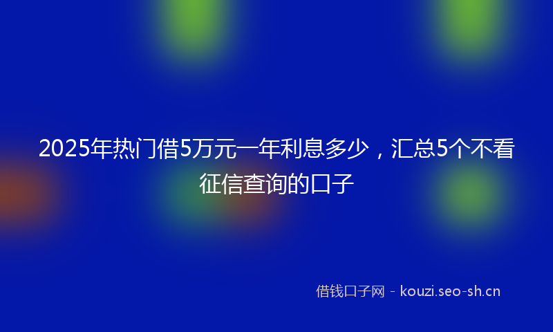 2025年热门借5万元一年利息多少，汇总5个不看征信查询的口子