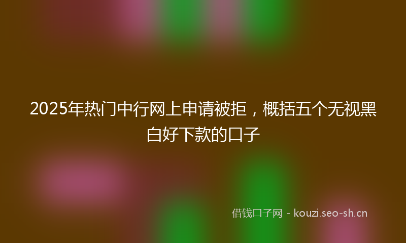 2025年热门中行网上申请被拒，概括五个无视黑白好下款的口子