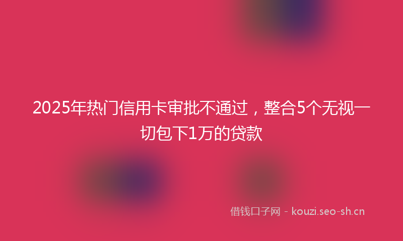 2025年热门信用卡审批不通过，整合5个无视一切包下1万的贷款
