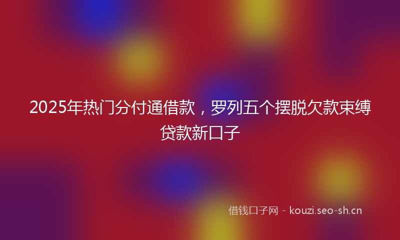 2025年热门分付通借款,罗列五个摆脱欠款束缚贷款新口子