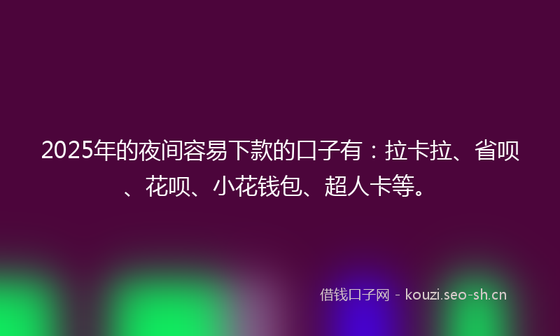 2025年的夜间容易下款的口子有：拉卡拉、省呗、花呗、小花钱包、超人卡等。