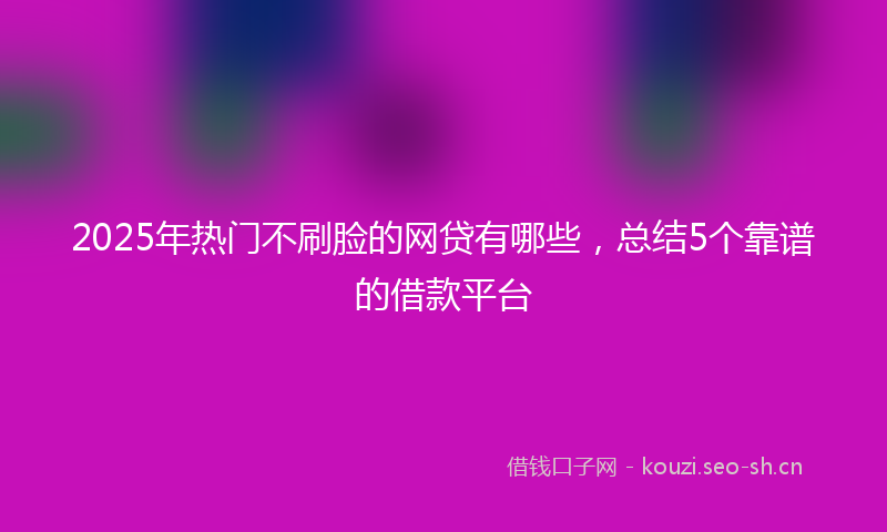 2025年热门不刷脸的网贷有哪些，总结5个靠谱的借款平台