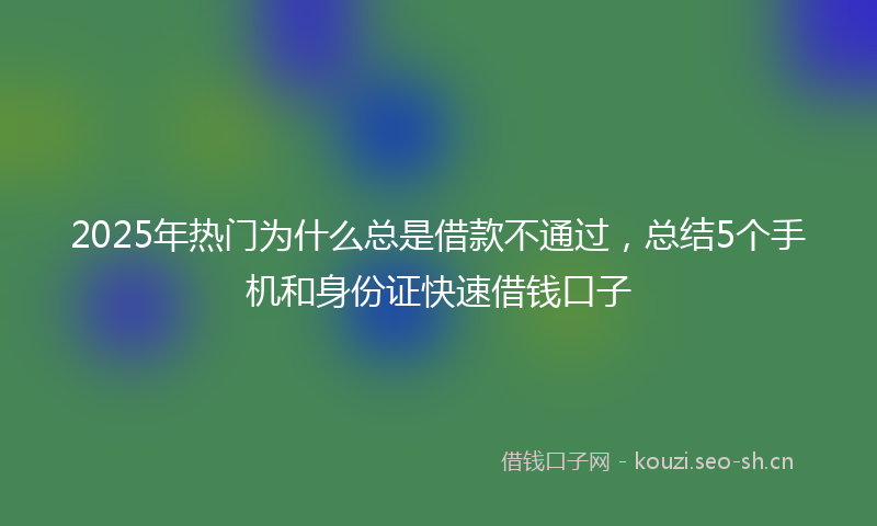 2025年热门为什么总是借款不通过，总结5个手机和身份证快速借钱口子