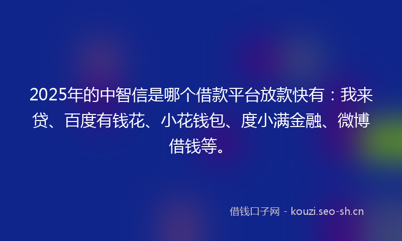 2025年的中智信是哪个借款平台放款快有：我来贷、百度有钱花、小花钱包、度小满金融、微博借钱等。