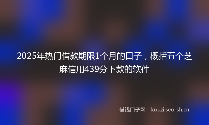 2025年热门借款期限1个月的口子，概括五个芝麻信用439分下款的软件