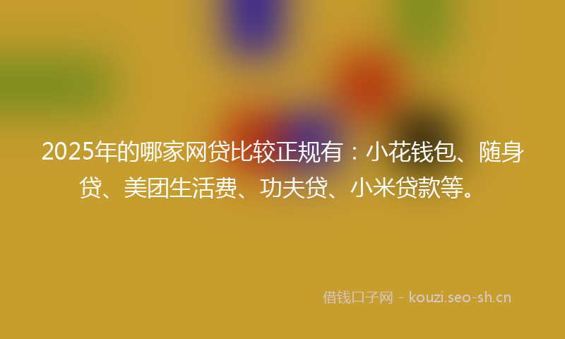 2025年的哪家网贷比较正规有：小花钱包、随身贷、美团生活费、功夫贷、小米贷款等。