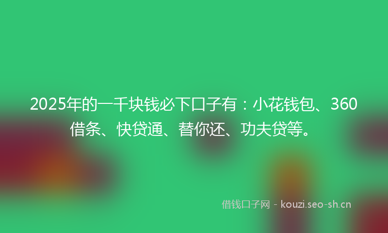 2025年的一千块钱必下口子有：小花钱包、360借条、快贷通、替你还、功夫贷等。
