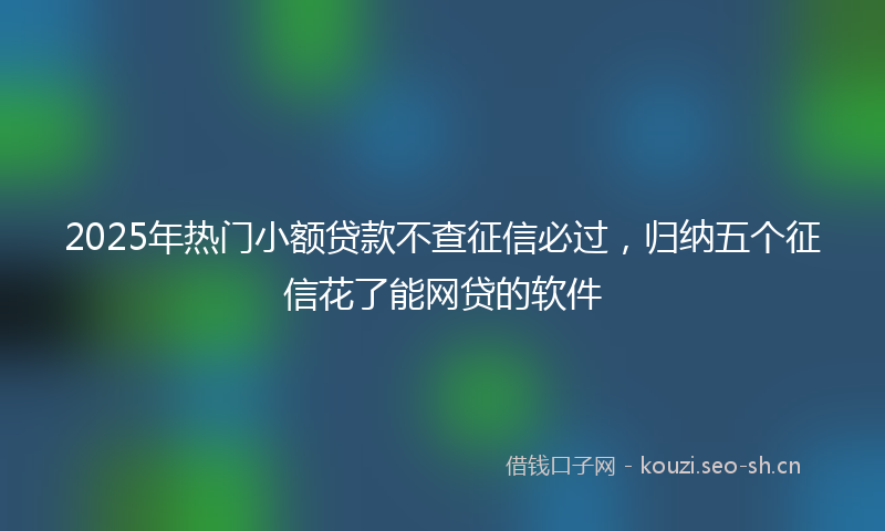2025年热门小额贷款不查征信必过，归纳五个征信花了能网贷的软件