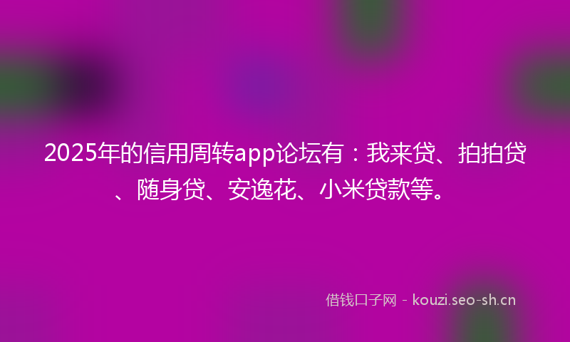 2025年的信用周转app论坛有：我来贷、拍拍贷、随身贷、安逸花、小米贷款等。