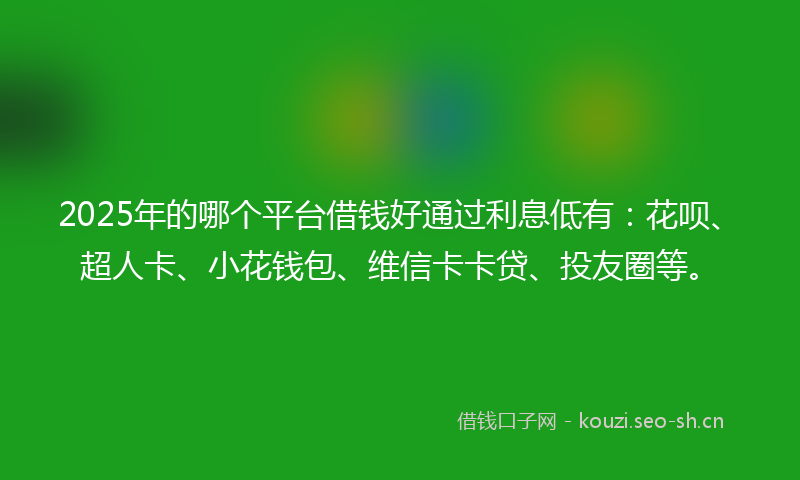 2025年的哪个平台借钱好通过利息低有：花呗、超人卡、小花钱包、维信卡卡贷、投友圈等。