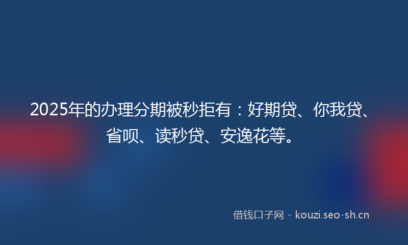 2025年的办理分期被秒拒有：好期贷、你我贷、省呗、读秒贷、安逸花等。