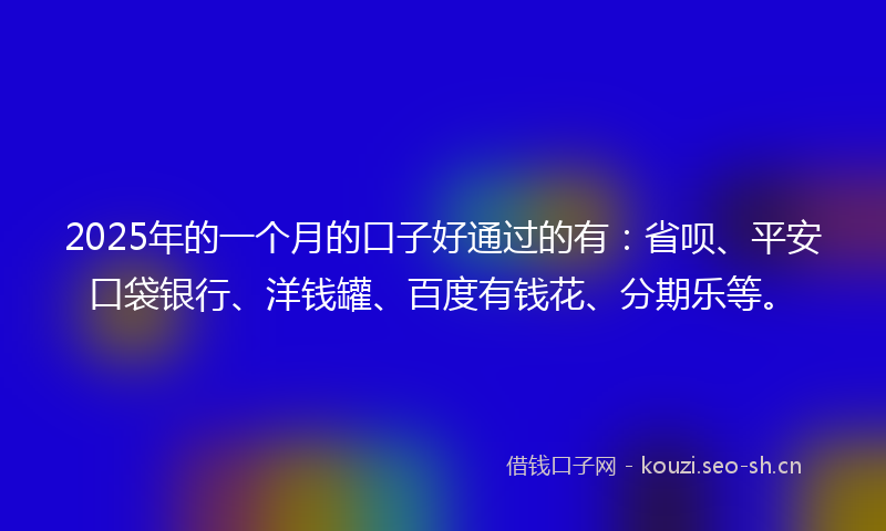 2025年的一个月的口子好通过的有：省呗、平安口袋银行、洋钱罐、百度有钱花、分期乐等。