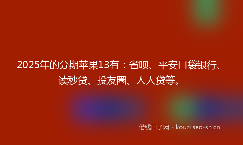 2025年的分期苹果13有：省呗、平安口袋银行、读秒贷、投友圈、人人贷等。