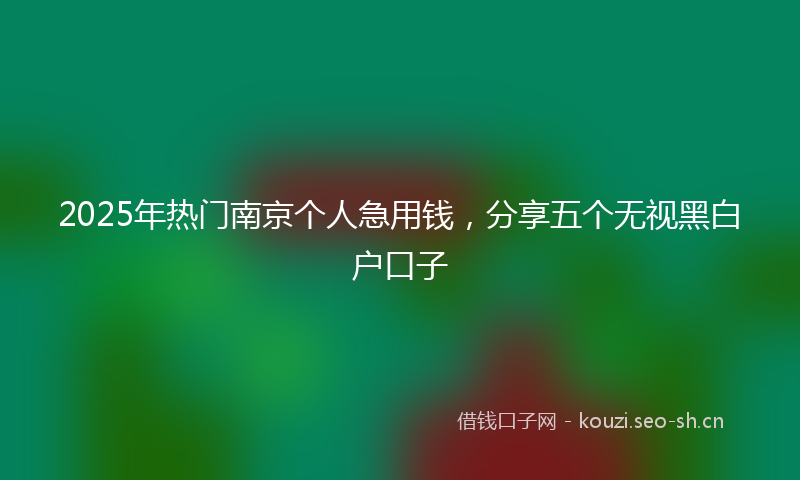 2025年热门南京个人急用钱，分享五个无视黑白户口子