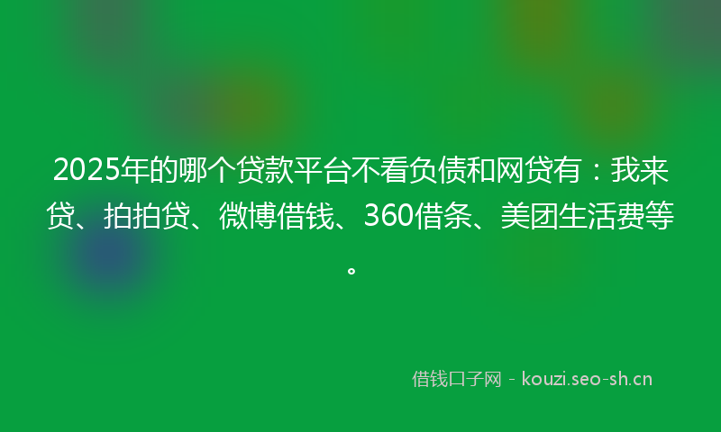 2025年的哪个贷款平台不看负债和网贷有：我来贷、拍拍贷、微博借钱、360借条、美团生活费等。