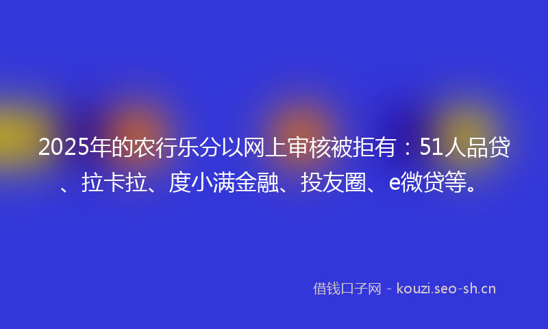 2025年的农行乐分以网上审核被拒有：51人品贷、拉卡拉、度小满金融、投友圈、e微贷等。