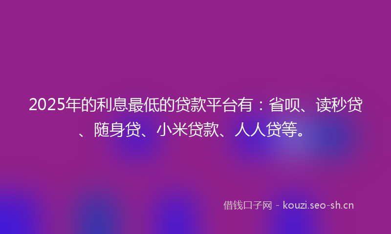2025年的利息最低的贷款平台有：省呗、读秒贷、随身贷、小米贷款、人人贷等。