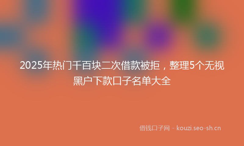 2025年热门千百块二次借款被拒，整理5个无视黑户下款口子名单大全