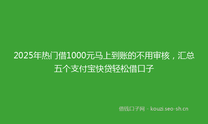 2025年热门借1000元马上到账的不用审核，汇总五个支付宝快贷轻松借口子