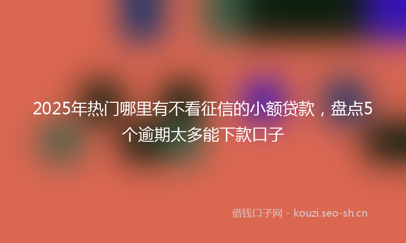 2025年热门哪里有不看征信的小额贷款，盘点5个逾期太多能下款口子