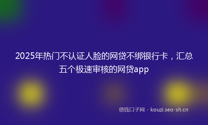 2025年热门不认证人脸的网贷不绑银行卡，汇总五个极速审核的网贷app