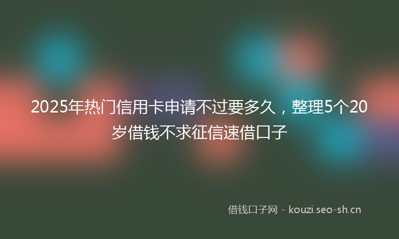 2025年热门信用卡申请不过要多久，整理5个20岁借钱不求征信速借口子