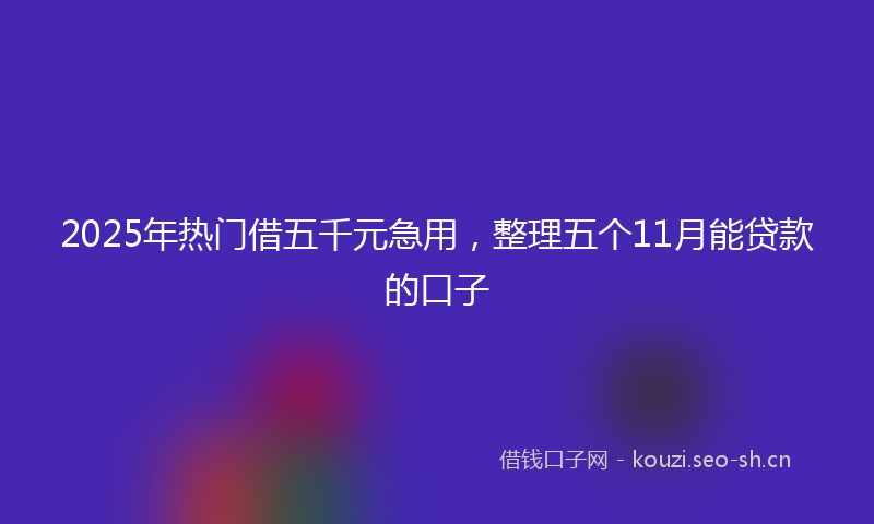 2025年热门借五千元急用，整理五个11月能贷款的口子