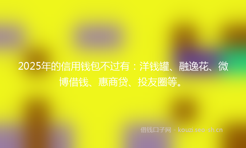 2025年的信用钱包不过有：洋钱罐、融逸花、微博借钱、惠商贷、投友圈等。