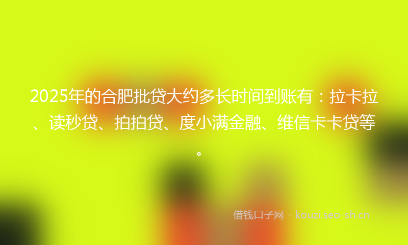 2025年的合肥批贷大约多长时间到账有：拉卡拉、读秒贷、拍拍贷、度小满金融、维信卡卡贷等。