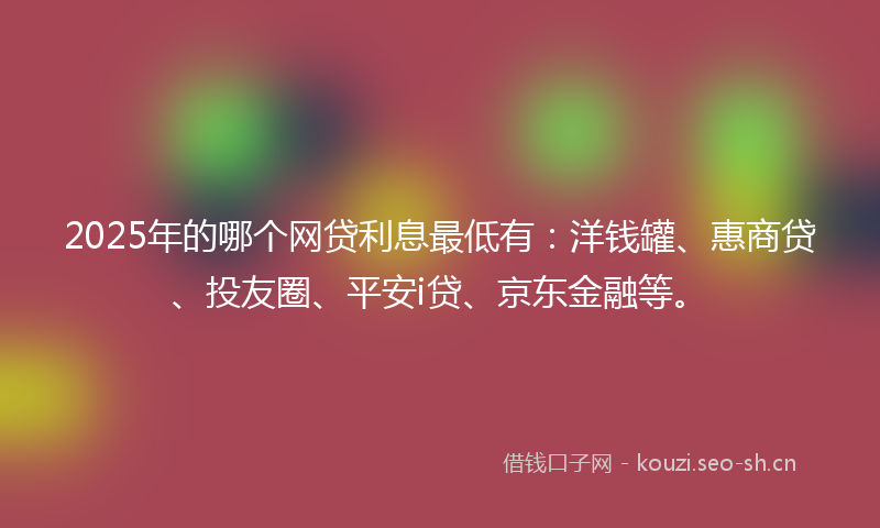 2025年的哪个网贷利息最低有：洋钱罐、惠商贷、投友圈、平安i贷、京东金融等。