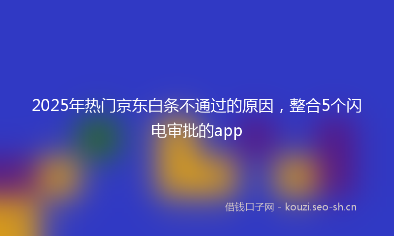 2025年热门京东白条不通过的原因，整合5个闪电审批的app