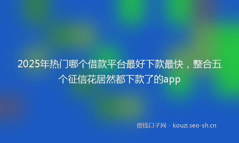 2025年热门哪个借款平台最好下款最快，整合五个征信花居然都下款了的app