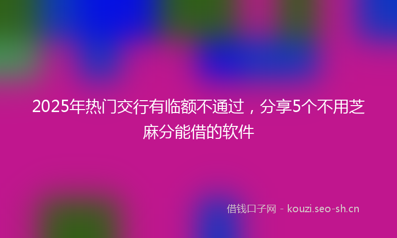 2025年热门交行有临额不通过，分享5个不用芝麻分能借的软件