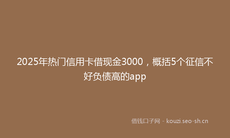 2025年热门信用卡借现金3000，概括5个征信不好负债高的app