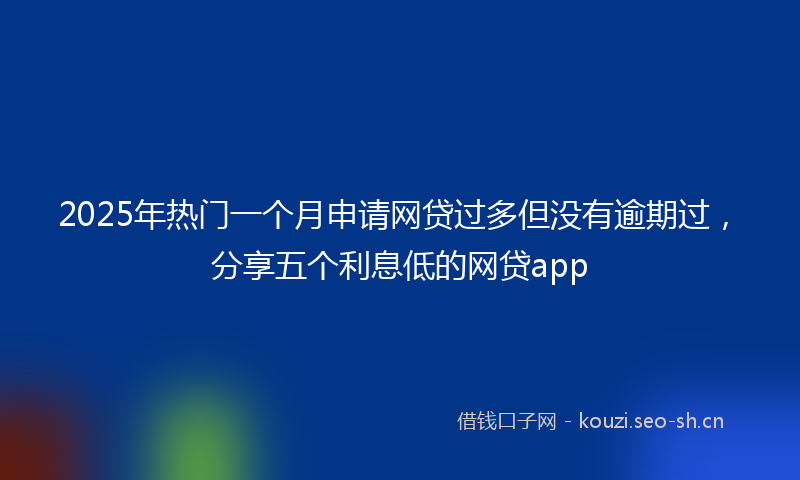 2025年热门一个月申请网贷过多但没有逾期过，分享五个利息低的网贷app