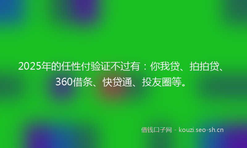 2025年的任性付验证不过有：你我贷、拍拍贷、360借条、快贷通、投友圈等。