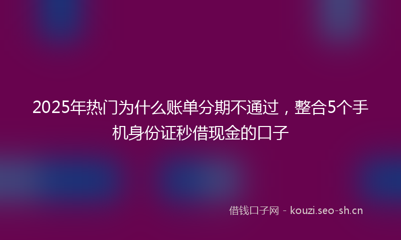 2025年热门为什么账单分期不通过，整合5个手机身份证秒借现金的口子