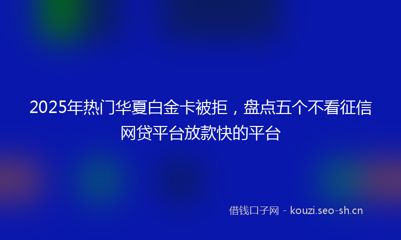 2025年热门华夏白金卡被拒，盘点五个不看征信网贷平台放款快的平台
