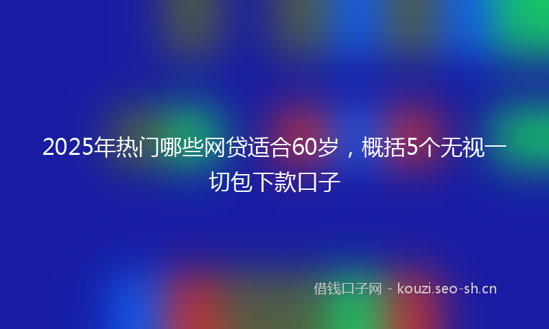 2025年热门哪些网贷适合60岁，概括5个无视一切包下款口子