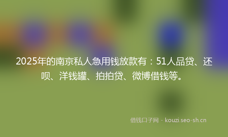2025年的南京私人急用钱放款有：51人品贷、还呗、洋钱罐、拍拍贷、微博借钱等。