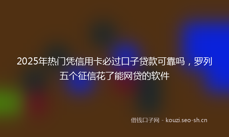 2025年热门凭信用卡必过口子贷款可靠吗，罗列五个征信花了能网贷的软件