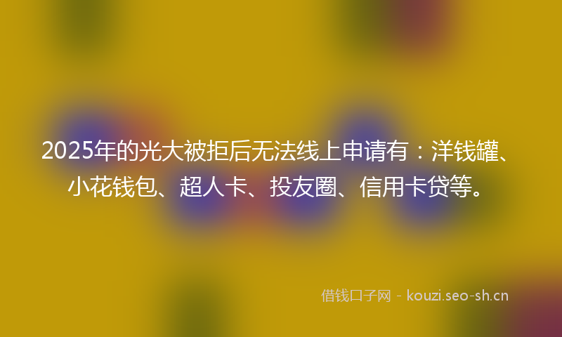 2025年的光大被拒后无法线上申请有：洋钱罐、小花钱包、超人卡、投友圈、信用卡贷等。