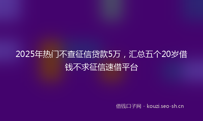 2025年热门不查征信贷款5万，汇总五个20岁借钱不求征信速借平台