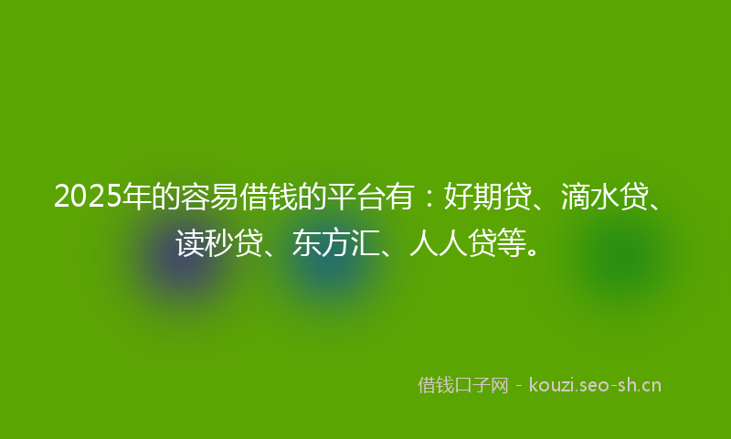 2025年的容易借钱的平台有：好期贷、滴水贷、读秒贷、东方汇、人人贷等。