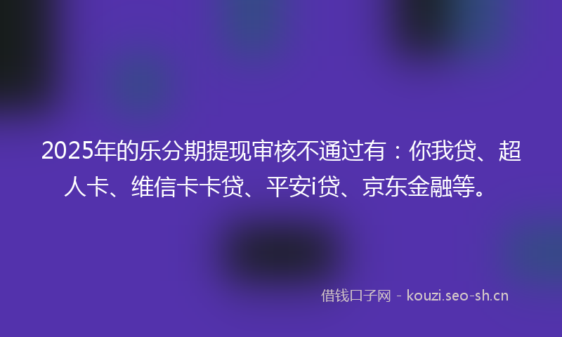 2025年的乐分期提现审核不通过有：你我贷、超人卡、维信卡卡贷、平安i贷、京东金融等。