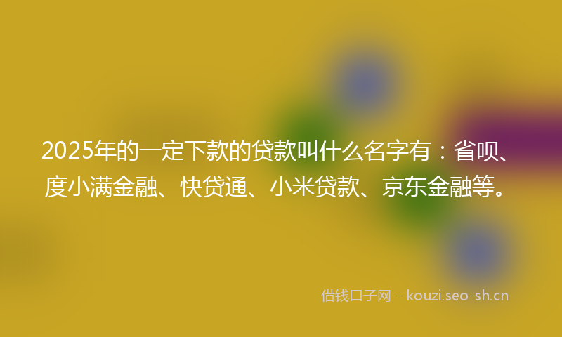 2025年的一定下款的贷款叫什么名字有：省呗、度小满金融、快贷通、小米贷款、京东金融等。