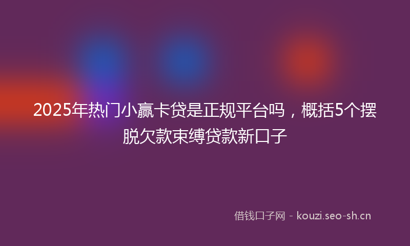 2025年热门小赢卡贷是正规平台吗，概括5个摆脱欠款束缚贷款新口子