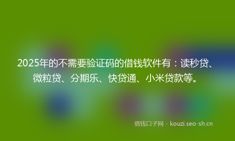 2025年的不需要验证码的借钱软件有：读秒贷、微粒贷、分期乐、快贷通、小米贷款等。
